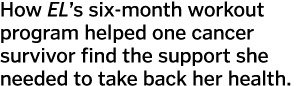 How EL’s six-month workout program helped one cancer survivor find the support she needed to take back her health. 