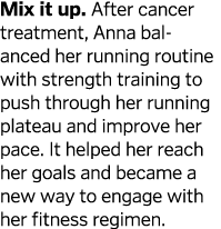 Mix it up. After cancer treatment, Anna balanced her running routine with strength training to push through her runni...