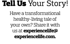 Tell Us Your Story! Have a transformational healthy-living tale of your own? Share it with us at experiencelife@exper...