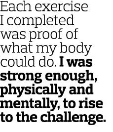 Each exercise I completed was proof of what my body could do. I was strong enough, physically and mentally, to rise t...