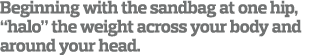 Beginning with the sandbag at one hip, “halo” the weight across your body and around your head.