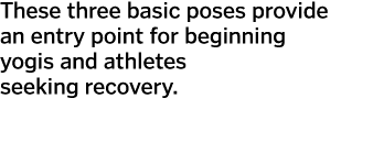 These three basic poses provide an entry point for beginning yogis and athletes seeking recovery.  