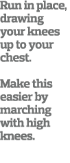 Run in place, drawing your knees up to your chest. Make this easier by marching with high knees. 