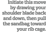 Initiate this move by drawing your shoulder blade back and down, then pull the sandbag toward your rib cage. 