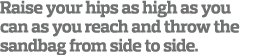 Raise your hips as high as you can as you reach and throw the sandbag from side to side. 