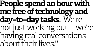 People spend an hour with me free of technology and day-to-day tasks. We’re not just working out — we’re having real ...