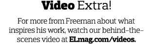 Video Extra! For more from Freeman about what inspires his work, watch our behind-the-scenes video at ELmag.com/videos.