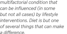 multifactorial condition that can be influenced (in some but not all cases) by lifestyle interventions. Diet is but o...