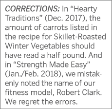 CORRECTIONS: In “Hearty Traditions” (Dec. 2017), the amount of carrots listed in the recipe for Skillet-Roasted Winte...