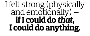 I felt strong (physically and emotionally) — if I could do that, I could do anything. 