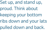 Set up, and stand up, proud. Think about keeping your bottom ribs down and your lats pulled down and back. 