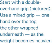 Start with a double-overhand grip (pictured). Use a mixed grip — one hand over the top, the other wrapped underneath ...