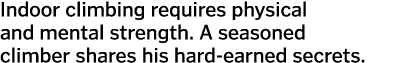 Indoor climbing requires physical and mental strength. A seasoned climber shares his hard-earned secrets.