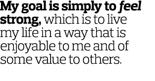 My goal is simply to feel strong, which is to live my life in a way that is enjoyable to me and of some value to othe...