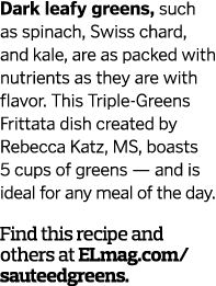 Dark leafy greens, such as spinach, Swiss chard, and kale, are as packed with nutrients as they are with flavor. This...