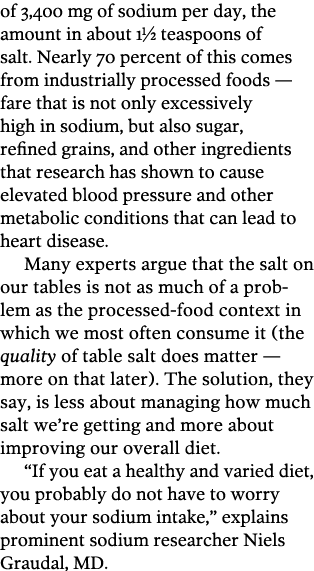 of 3,400 mg of sodium per day, the amount in about 1½ teaspoons of salt. Nearly 70 percent of this comes from industr...