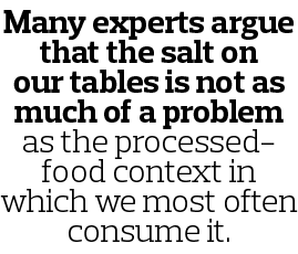 Many experts argue that the salt on our tables is not as much of a problem as the processed-food context in which we ...