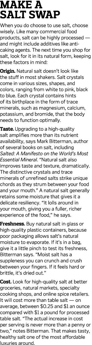Make a Salt Swap When you do choose to use salt, choose wisely. Like many commercial food products, salt can be highl...