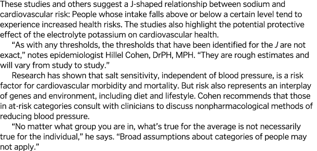 These studies and others suggest a J-shaped relationship between sodium and cardiovascular risk: People whose intake ...