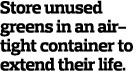 Store unused greens in an air-tight container to extend their life.