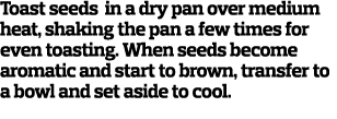 Toast seeds in a dry pan over medium heat, shaking the pan a few times for even toasting. When seeds become aromatic ...