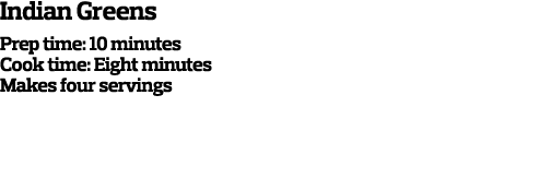 Indian Greens Prep time: 10 minutes Cook time: Eight minutes Makes four servings  