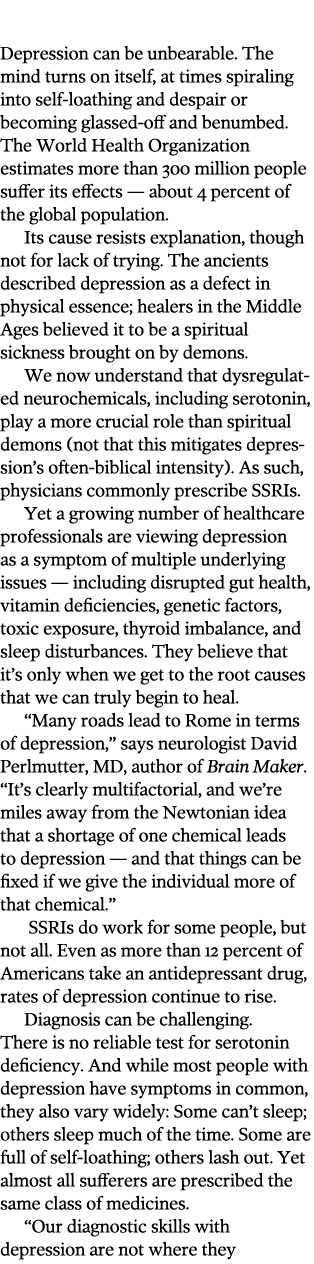  Depression can be unbearable. The mind turns on itself, at times spiraling into self-loathing and despair or becomin...