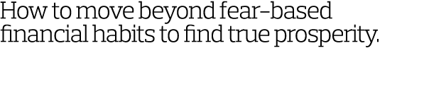 How to move beyond fear-based financial habits to find true prosperity.