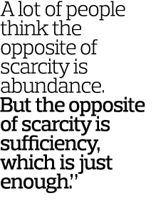 A lot of people think the opposite of scarcity is abundance. But the opposite of scarcity is sufficiency, which is ju...