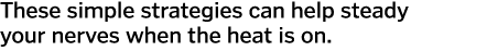 These simple strategies can help steady your nerves when the heat is on. 