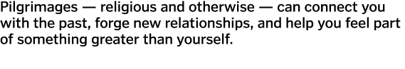 Pilgrimages — religious and otherwise — can connect you with the past, forge new relationships, and help you feel par...