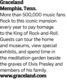 Graceland Memphis, Tenn. More than 500,000 music fans flock to this iconic mansion every year to pay homage to the Ki...