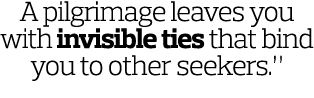 A pilgrimage leaves you with invisible ties that bind you to other seekers.” 