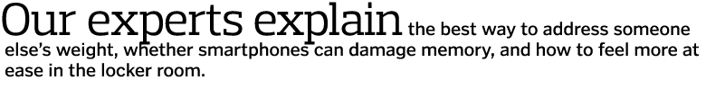 Our experts explain the best way to address someone  else’s weight, whether smartphones can damage memory, and how to...