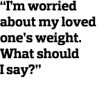 “I’m worried about my loved one’s weight. What should I say?”