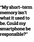 “My short-term memory isn’t what it used to be. Could my smartphone be responsible?” 