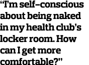 “I’m self-conscious about being naked in my health club’s locker room. How can I get more comfortable?”