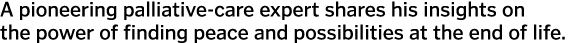 A pioneering palliative-care expert shares his insights on the power of finding peace and possibilities at the end of...