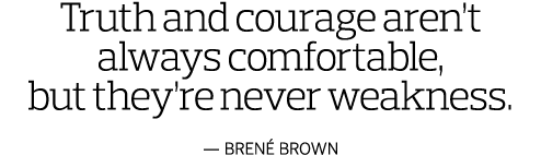 Truth and courage aren’t always comfortable, but they’re never weakness. — Brené Brown