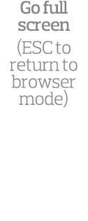 Go full screen (ESC to return to browser mode)