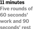 11 minutes Five rounds of 60 seconds  work and 90 seconds  rest
