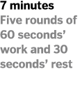 7 minutes Five rounds of 60 seconds  work and 30 seconds  rest 