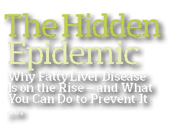 The Hidden Epidemic  Why Fatty Liver Disease Is on the Rise — and What You Can Do to Prevent It  p  64