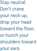 Stay neutral  Don t crane your neck up  drop your head toward the floor  or hunch your shoulders toward your ears 