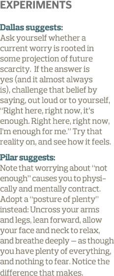 Experiments Dallas suggests  Ask yourself whether a current worry is rooted in some projection of future scarcity  If   