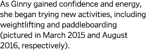 As Ginny gained confidence and energy  she began trying new activities  including weightlifting and paddleboarding  p   