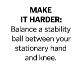 Make it harder  Balance a stability ball between your stationary hand and knee  