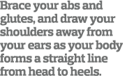 Brace your abs and glutes  and draw your shoulders away from your ears as your body forms a straight line from head t   