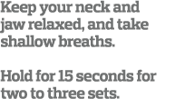 Keep your neck and jaw relaxed  and take shallow breaths  Hold for 15 seconds for two to three sets  