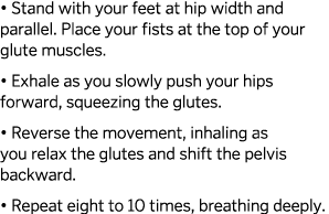   Stand with your feet at hip width and parallel  Place your fists at the top of your glute muscles    Exhale as you    